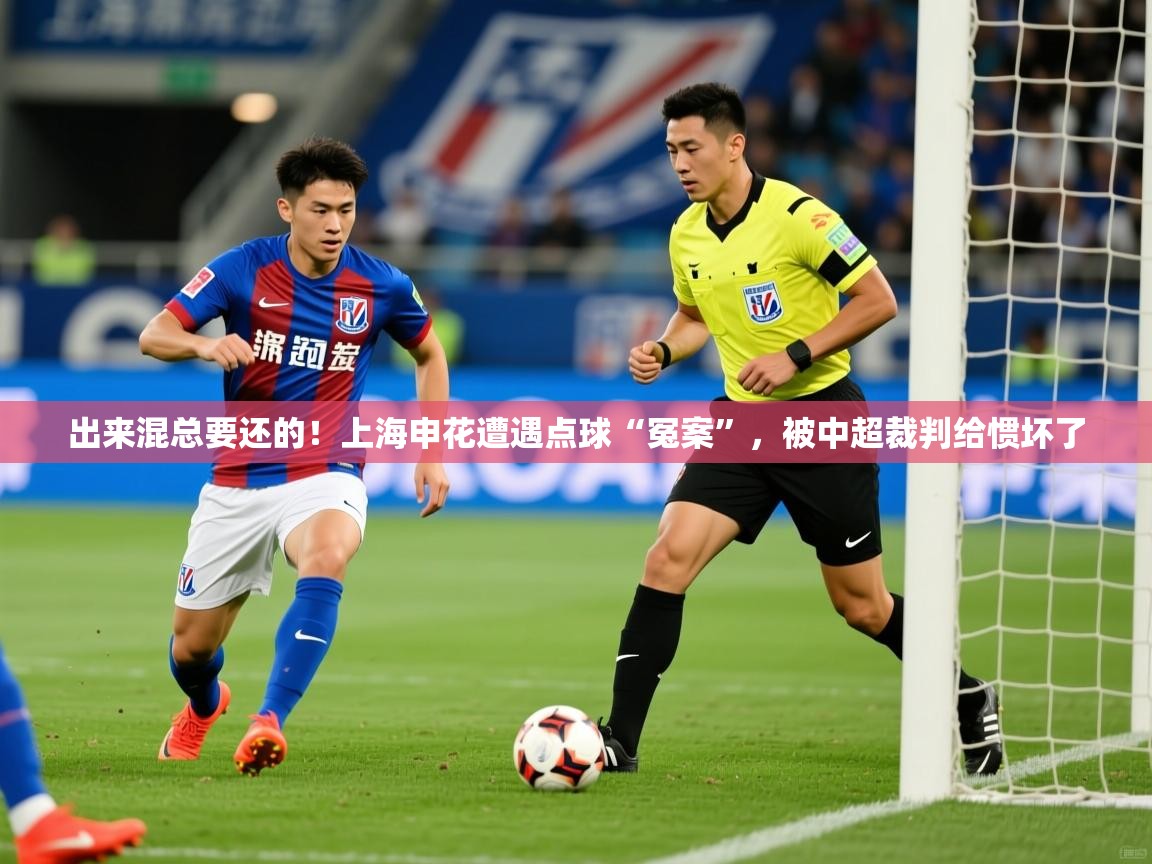 出来混总要还的!上海申花遭遇点球“冤案”,被中超裁判给惯坏了 第1张
