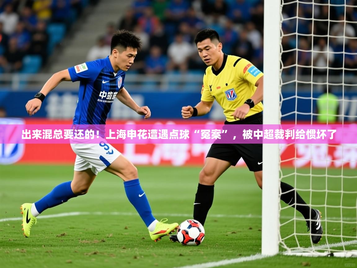 出来混总要还的!上海申花遭遇点球“冤案”,被中超裁判给惯坏了 第4张