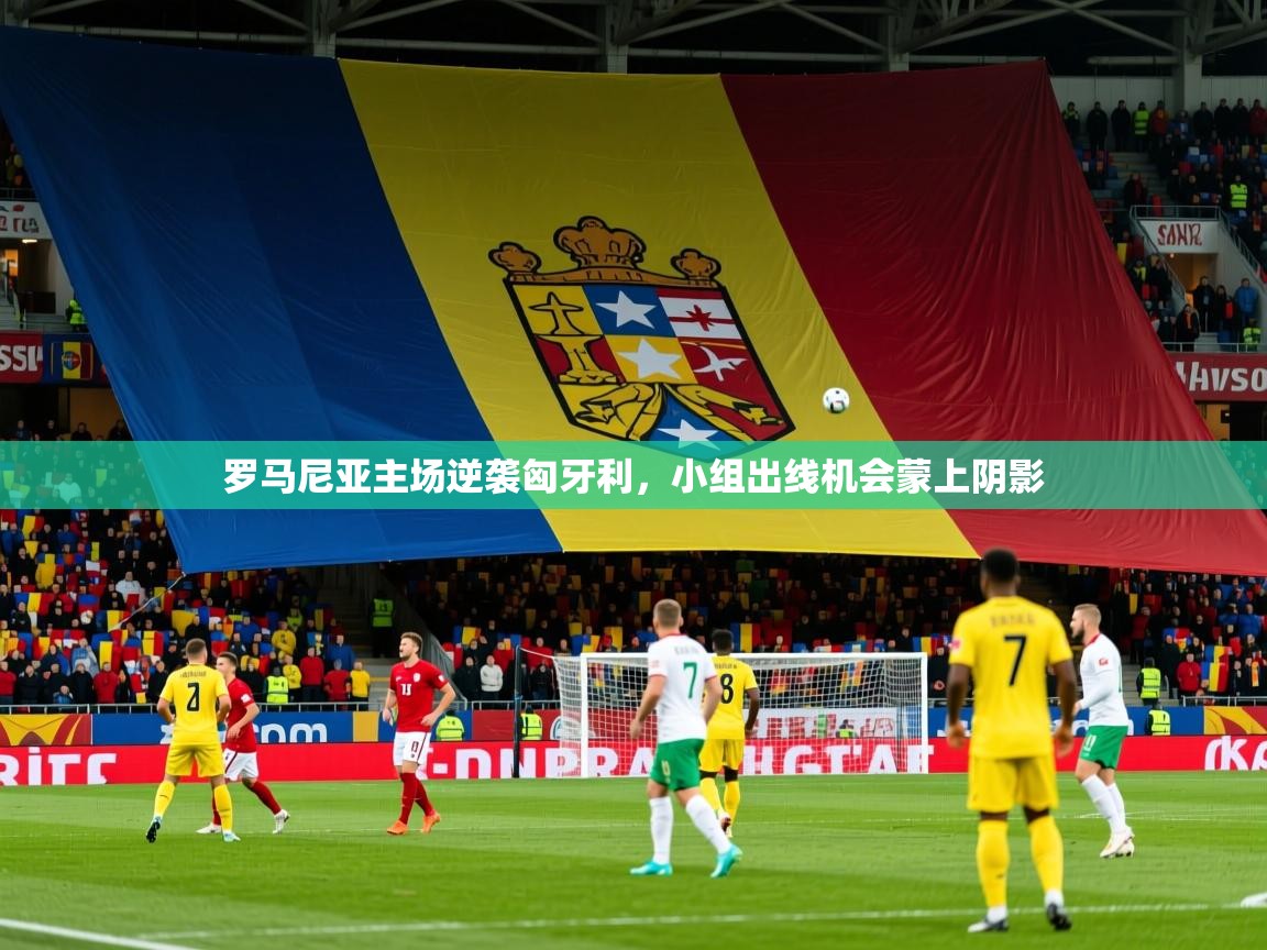 罗马尼亚主场逆袭匈牙利,小组出线机会蒙上阴影 第3张